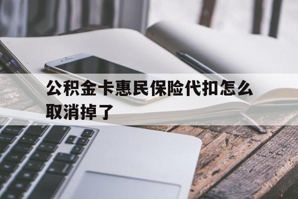 最新公积金卡惠民保险代扣怎么取消掉了方法分析(最方便真实的乐清公积金卡惠民保险代扣怎么取消掉了呢方法)