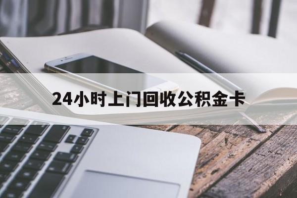 最新24小时上门回收公积金卡方法分析(最方便真实的乐清24小时上门回收公积金卡电话方法)