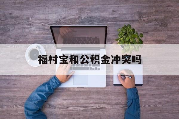 最新福村宝和公积金冲突吗方法分析(最方便真实的乐清福村宝是什么方法)