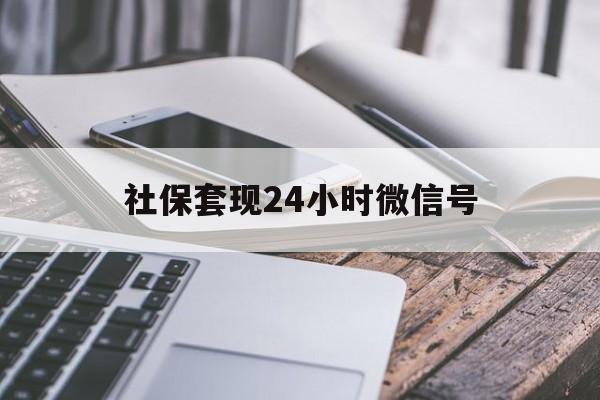 最新社保套现24小时微信号方法分析(最方便真实的乐清社保套现主要是套什么方法)