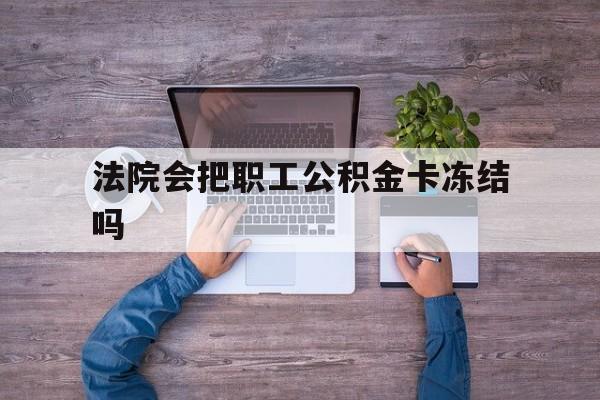 最新法院会把职工公积金卡冻结吗方法分析(最方便真实的乐清法院会执行住房公积金余额吗方法)