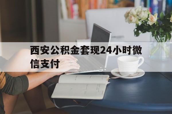 最新西安公积金套现24小时微信支付方法分析(最方便真实的乐清西安公积金套现24小时微信支付有影响吗方法)