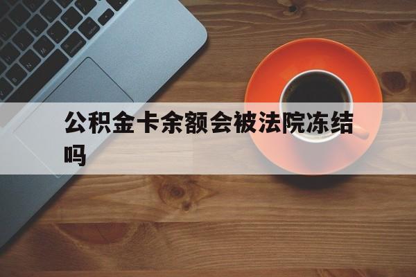 最新公积金卡余额会被法院冻结吗方法分析(最方便真实的乐清住房公积金卡被冻结,钱能入帐户吗方法)