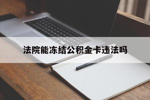 最新法院能冻结公积金卡违法吗方法分析(最方便真实的乐清法院可以冻结住房公积金的钱吗方法)