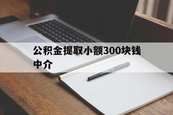 最新公积金提取小额300块钱中介方法分析(最方便真实的乐清公积金提取中介收多少方法)