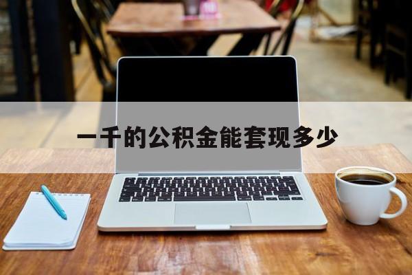 最新一千的公积金能套现多少方法分析(最方便真实的乐清一千的公积金能套现多少利息方法)