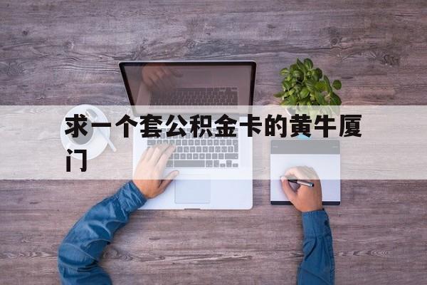最新求一个套公积金卡的黄牛厦门方法分析(最方便真实的乐清厦门公积金哪里领取方法)