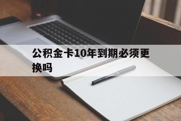 最新公积金卡10年到期必须更换吗方法分析(最方便真实的乐清公积金卡太久没用需要激活吗方法)
