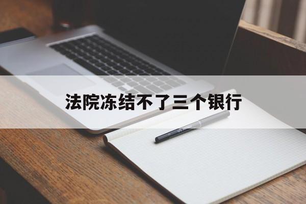 最新法院冻结不了三个银行方法分析(最方便真实的乐清法院冻结不了三个银行是怎么回事?方法)