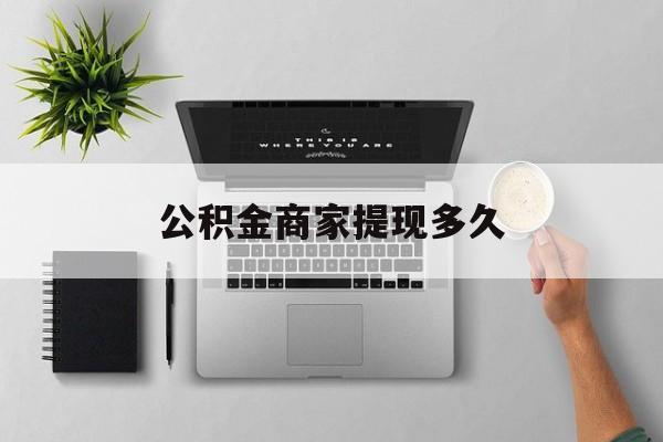 最新公积金商家提现多久方法分析(最方便真实的乐清公积金一般提现多久到账方法)