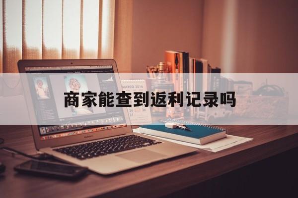最新商家能查到返利记录吗方法分析(最方便真实的乐清店家知道用没用返利软件吗方法)