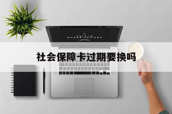 最新社会保障卡过期要换吗方法分析(最方便真实的乐清社会保障卡到期后还能用吗方法)
