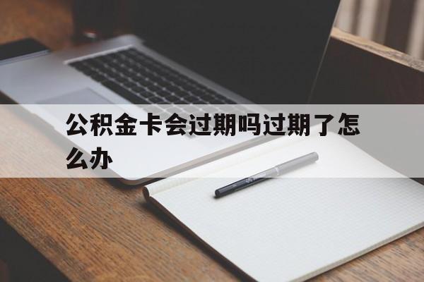 最新公积金卡会过期吗过期了怎么办方法分析(最方便真实的乐清公积金卡过期了钱还打得上来不?方法)