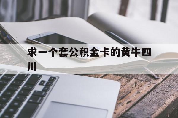 最新求一个套公积金卡的黄牛四川方法分析(最方便真实的乐清四川公积金怎么取出来啊方法)