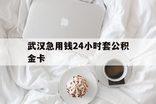 最新武汉急用钱24小时套公积金卡方法分析(最方便真实的乐清武汉住房公积金卡方法)