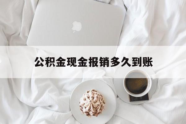 最新公积金现金报销多久到账方法分析(最方便真实的乐清公积金现金报销多久到账户方法)
