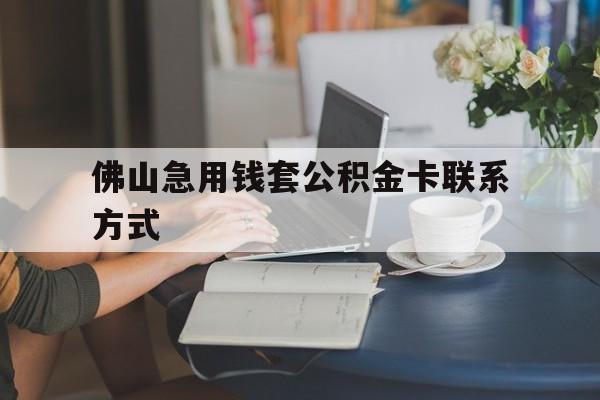 最新佛山急用钱套公积金卡联系方式方法分析(最方便真实的乐清佛山住房公积金怎么取出来方法)