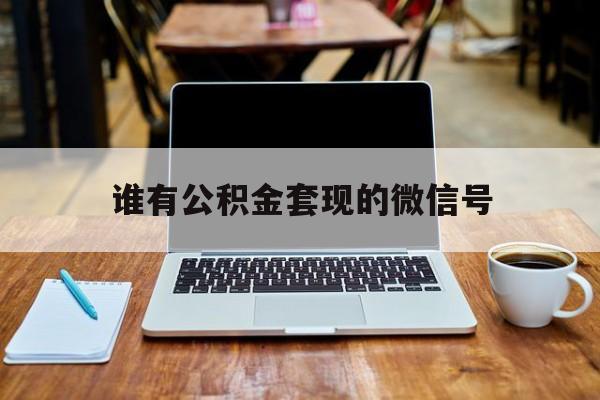 最新谁有公积金套现的微信号方法分析(最方便真实的乐清我有一笔公积金,请问有什么办法套现?方法)