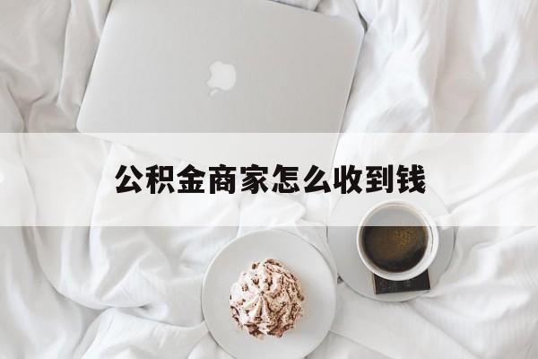 最新公积金商家怎么收到钱方法分析(最方便真实的乐清公积金商家怎么收到钱呢方法)