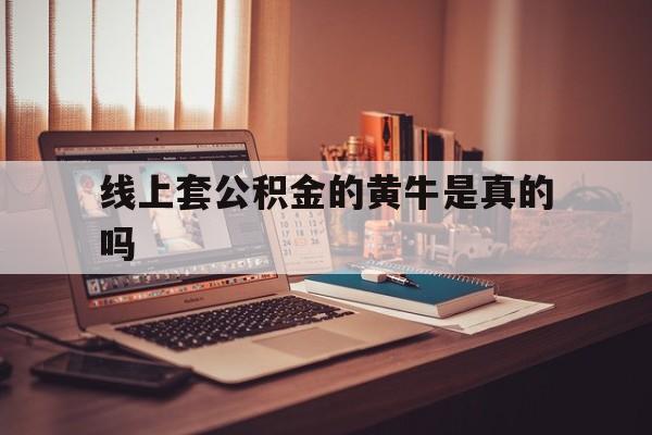 最新线上套公积金的黄牛是真的吗方法分析(最方便真实的乐清线下公积金方法)