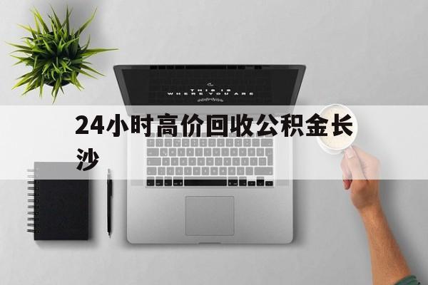 最新24小时高价回收公积金长沙方法分析(最方便真实的乐清长沙公积金n方法)