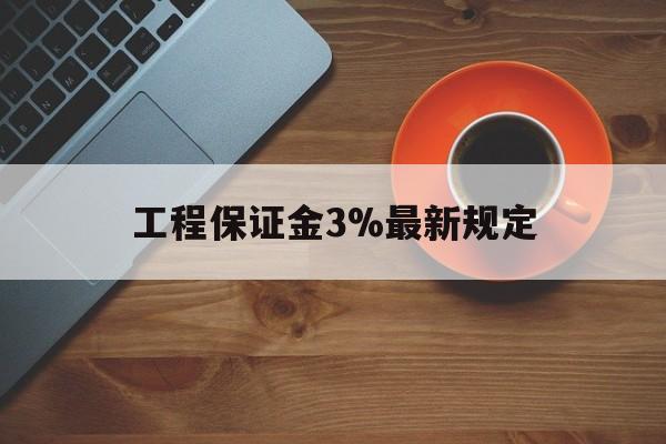 最新工程保证金3%最新规定方法分析(最方便真实的乐清工程保证金一般按什么比例交方法)