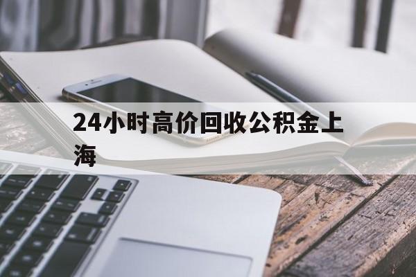 最新24小时高价回收公积金上海方法分析(最方便真实的乐清上海公积金如何取出来方法)