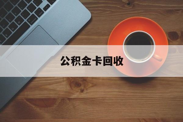 最新公积金卡回收方法分析(最方便真实的乐清旧的公积金卡怎么换新的方法)