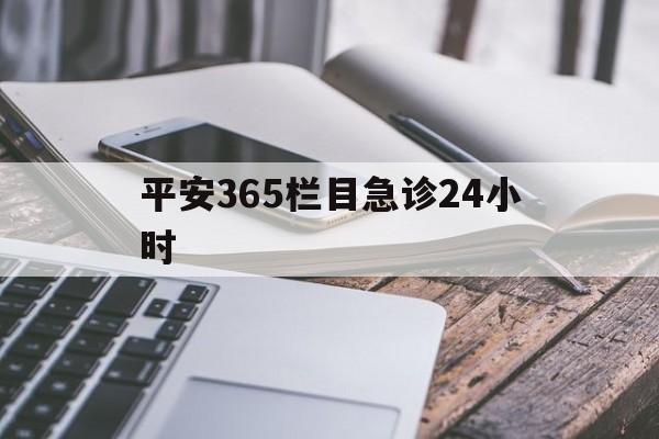 最新平安365栏目急诊24小时方法分析(最方便真实的乐清急诊科24小时免费咨询方法)