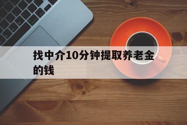 最新找中介10分钟提取养老金的钱方法分析(最方便真实的乐清养老保险中介方法)