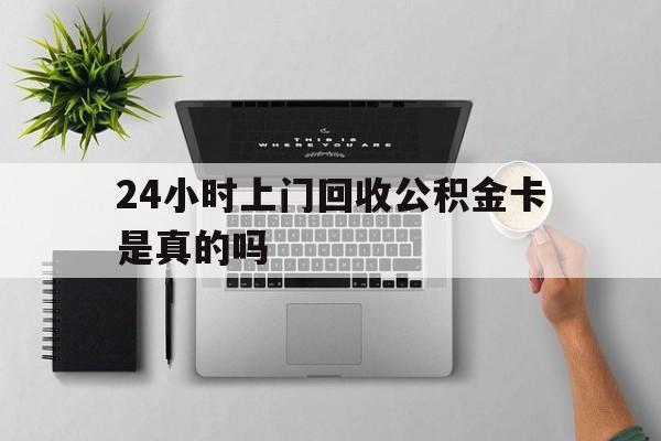 最新24小时上门回收公积金卡是真的吗方法分析(最方便真实的乐清24小时上门回收公积金卡是真的吗安全吗方法)