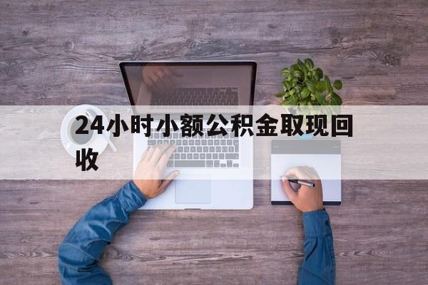 最新24小时小额公积金取现回收方法分析(最方便真实的乐清全国小额公积金代提方法)