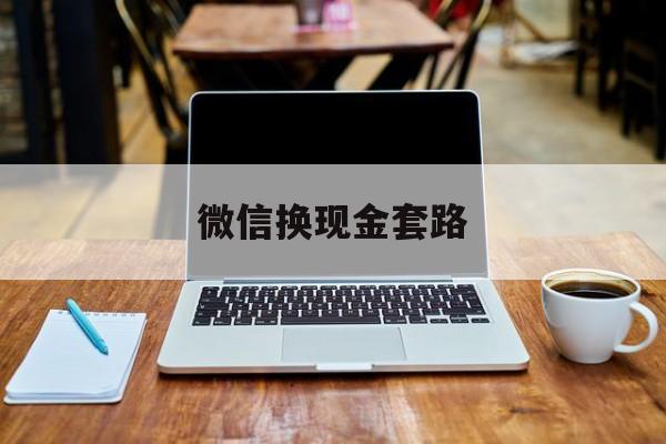 最新微信换现金套路方法分析(最方便真实的乐清微信换现金是什么意思方法)