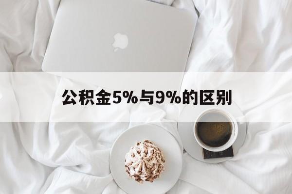 最新公积金5%与9%的区别方法分析(最方便真实的乐清公积金5%和12%有什么区别方法)