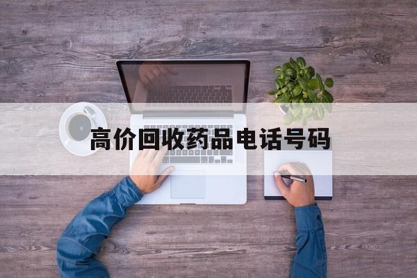 最新高价回收药品电话号码方法分析(最方便真实的乐清二手药品回收平台方法)